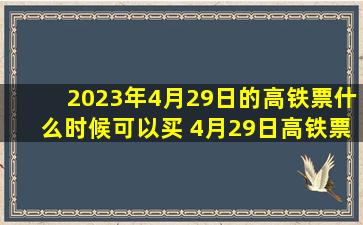 2023年4月29日的高铁票什么时候可以买 4月29日高铁票何时放